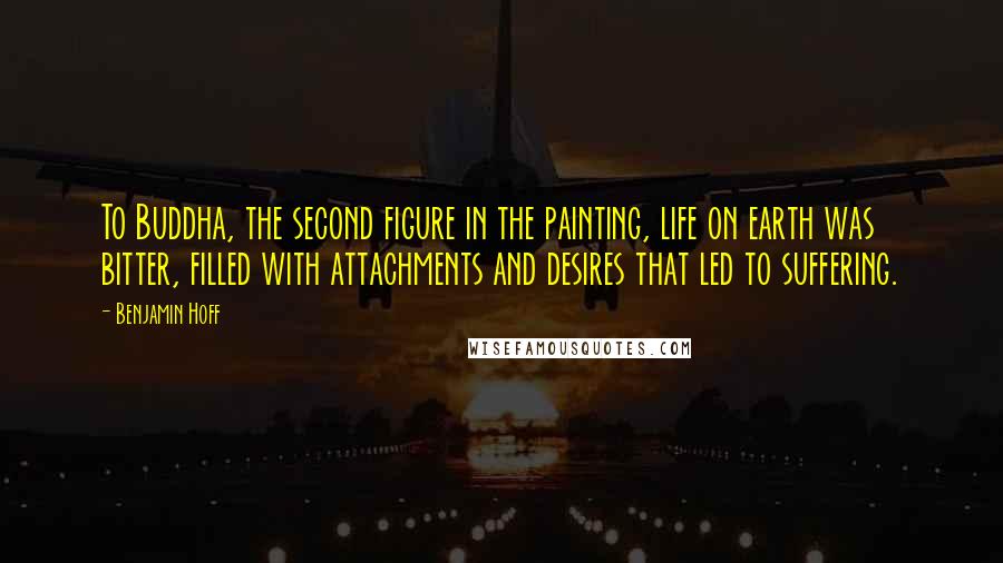 Benjamin Hoff Quotes: To Buddha, the second figure in the painting, life on earth was bitter, filled with attachments and desires that led to suffering.
