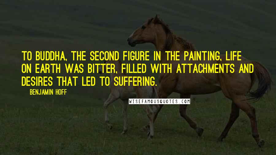 Benjamin Hoff Quotes: To Buddha, the second figure in the painting, life on earth was bitter, filled with attachments and desires that led to suffering.