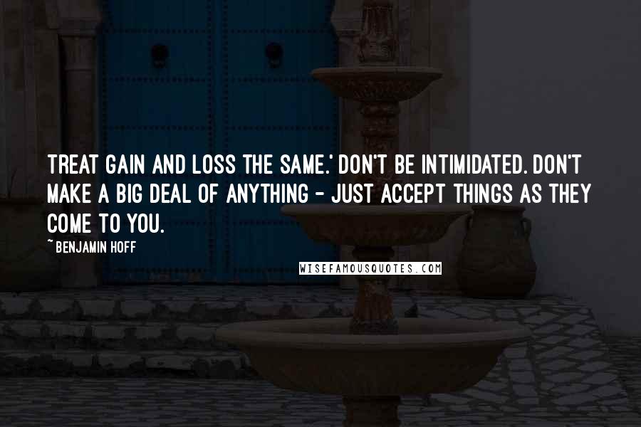 Benjamin Hoff Quotes: Treat gain and loss the same.' Don't be Intimidated. Don't make a Big Deal of anything - just accept things as they come to you.