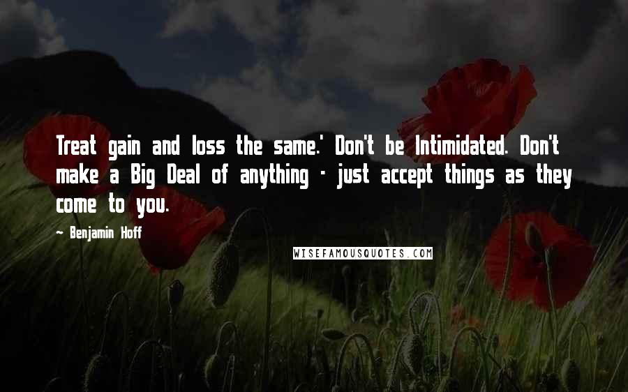 Benjamin Hoff Quotes: Treat gain and loss the same.' Don't be Intimidated. Don't make a Big Deal of anything - just accept things as they come to you.