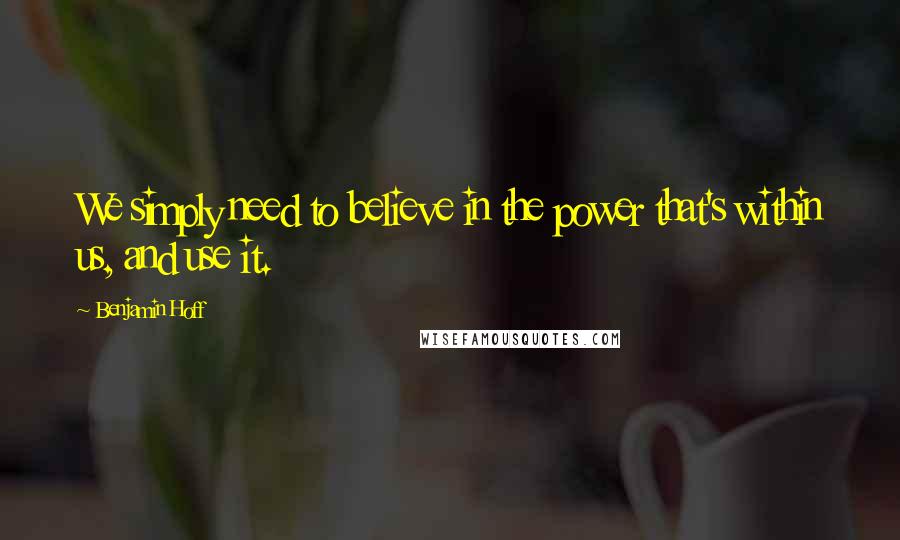 Benjamin Hoff Quotes: We simply need to believe in the power that's within us, and use it.