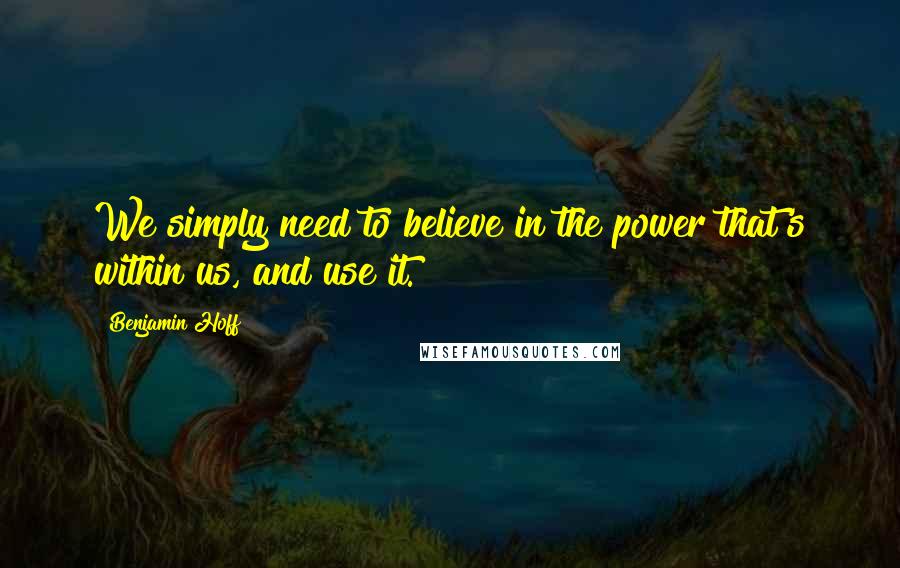 Benjamin Hoff Quotes: We simply need to believe in the power that's within us, and use it.