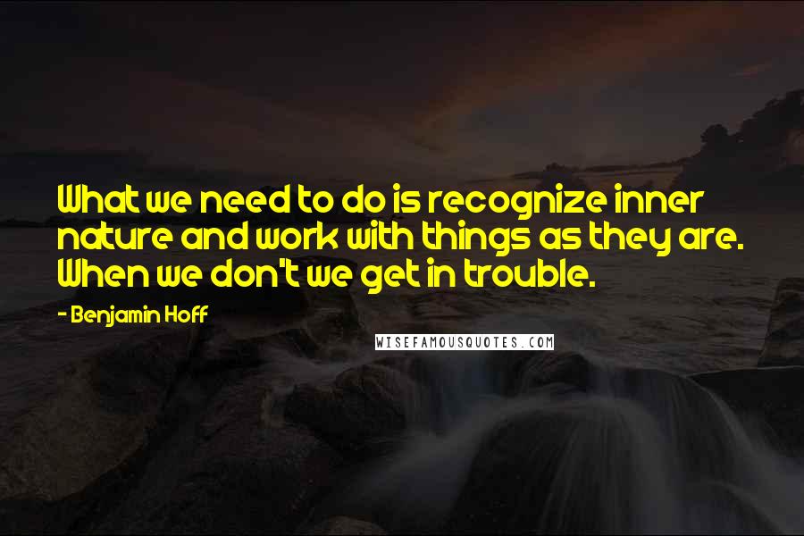 Benjamin Hoff Quotes: What we need to do is recognize inner nature and work with things as they are. When we don't we get in trouble.