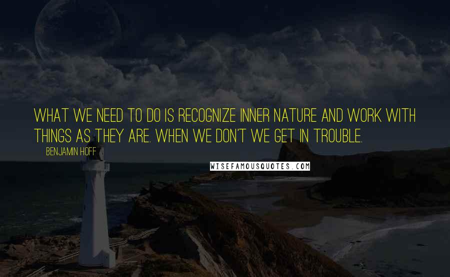 Benjamin Hoff Quotes: What we need to do is recognize inner nature and work with things as they are. When we don't we get in trouble.