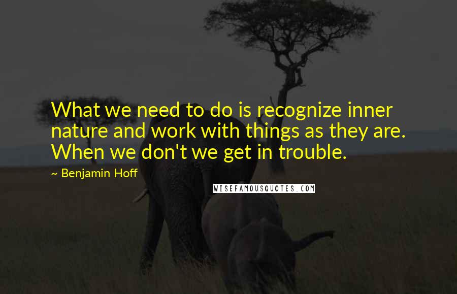 Benjamin Hoff Quotes: What we need to do is recognize inner nature and work with things as they are. When we don't we get in trouble.