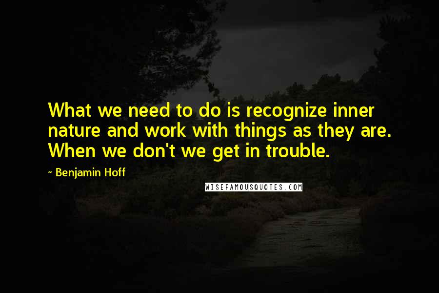 Benjamin Hoff Quotes: What we need to do is recognize inner nature and work with things as they are. When we don't we get in trouble.