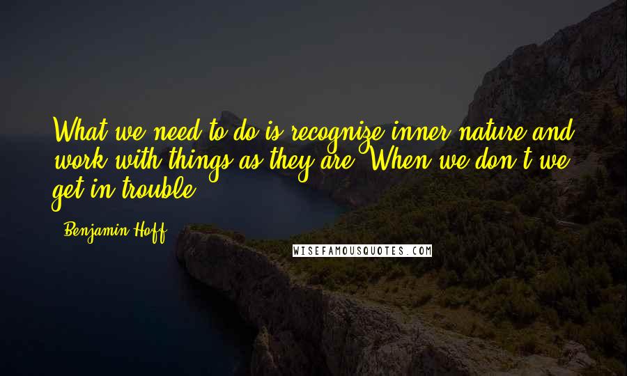 Benjamin Hoff Quotes: What we need to do is recognize inner nature and work with things as they are. When we don't we get in trouble.