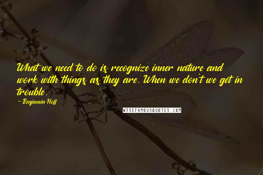 Benjamin Hoff Quotes: What we need to do is recognize inner nature and work with things as they are. When we don't we get in trouble.