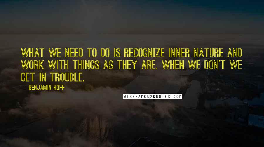 Benjamin Hoff Quotes: What we need to do is recognize inner nature and work with things as they are. When we don't we get in trouble.