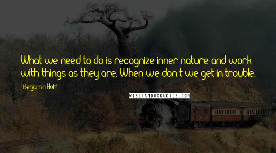 Benjamin Hoff Quotes: What we need to do is recognize inner nature and work with things as they are. When we don't we get in trouble.