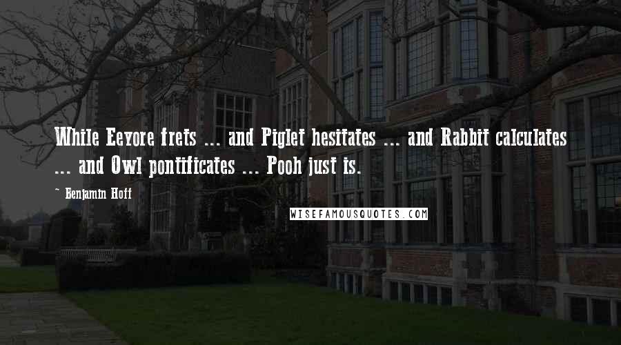 Benjamin Hoff Quotes: While Eeyore frets ... and Piglet hesitates ... and Rabbit calculates ... and Owl pontificates ... Pooh just is.