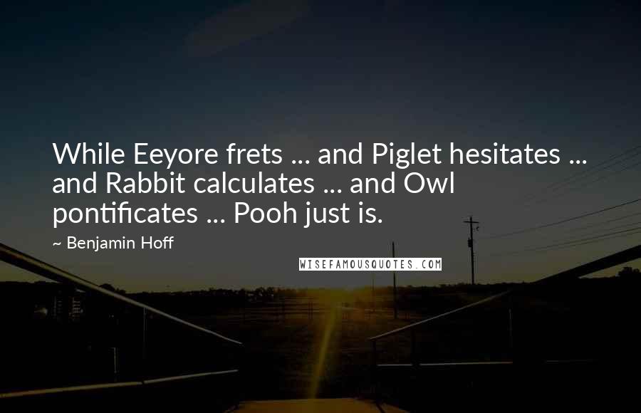 Benjamin Hoff Quotes: While Eeyore frets ... and Piglet hesitates ... and Rabbit calculates ... and Owl pontificates ... Pooh just is.