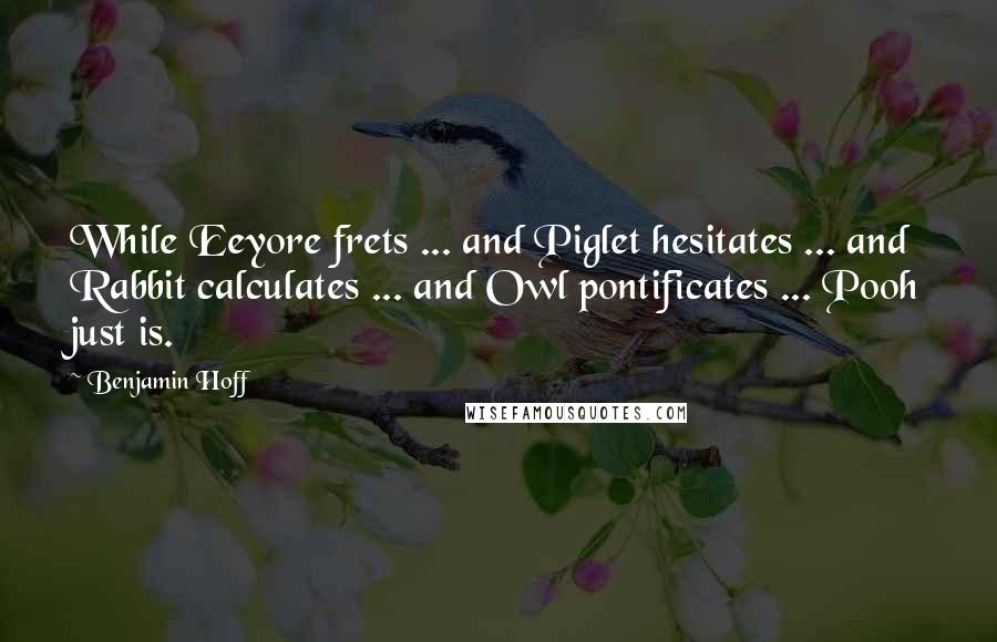 Benjamin Hoff Quotes: While Eeyore frets ... and Piglet hesitates ... and Rabbit calculates ... and Owl pontificates ... Pooh just is.