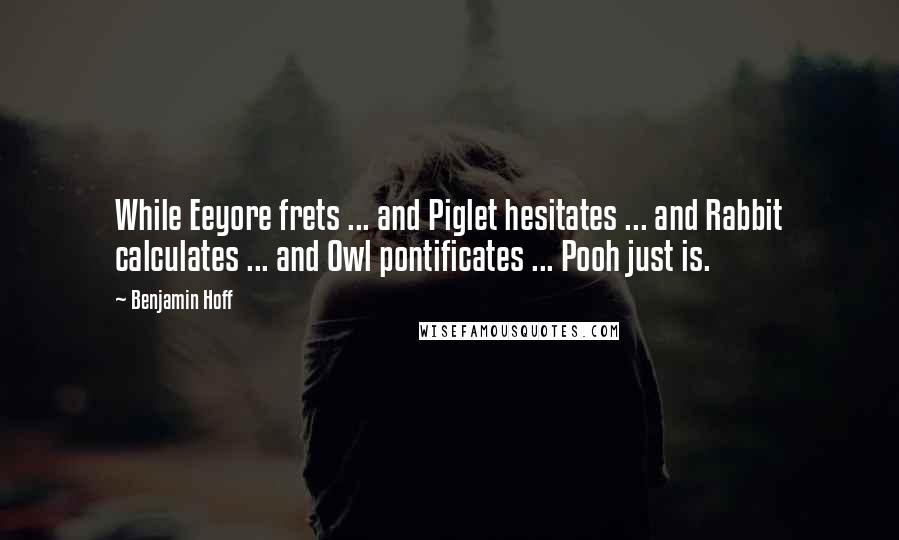 Benjamin Hoff Quotes: While Eeyore frets ... and Piglet hesitates ... and Rabbit calculates ... and Owl pontificates ... Pooh just is.