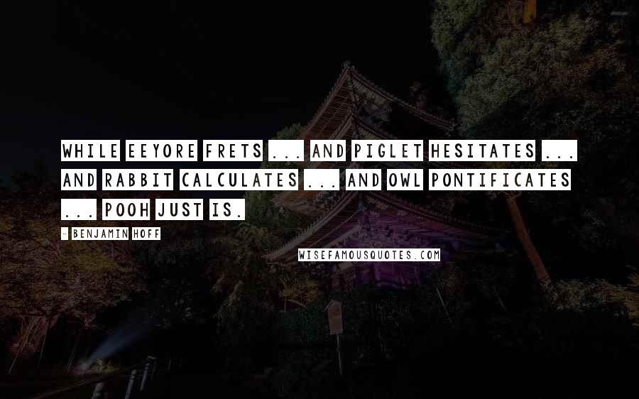 Benjamin Hoff Quotes: While Eeyore frets ... and Piglet hesitates ... and Rabbit calculates ... and Owl pontificates ... Pooh just is.