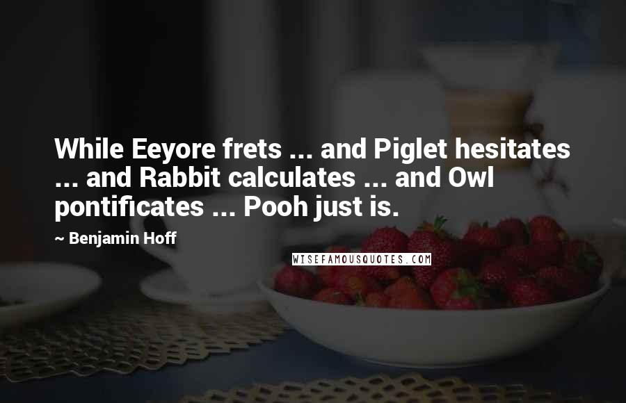 Benjamin Hoff Quotes: While Eeyore frets ... and Piglet hesitates ... and Rabbit calculates ... and Owl pontificates ... Pooh just is.