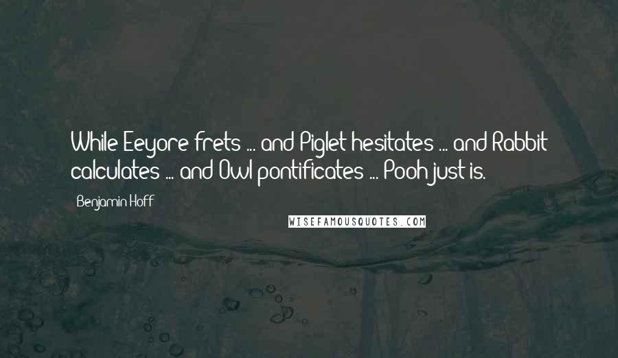 Benjamin Hoff Quotes: While Eeyore frets ... and Piglet hesitates ... and Rabbit calculates ... and Owl pontificates ... Pooh just is.