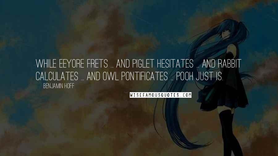 Benjamin Hoff Quotes: While Eeyore frets ... and Piglet hesitates ... and Rabbit calculates ... and Owl pontificates ... Pooh just is.