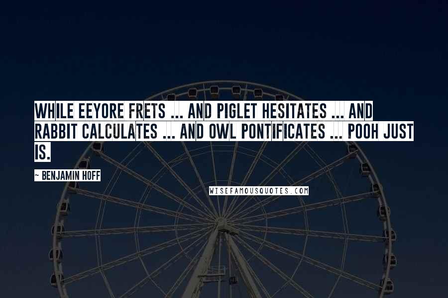 Benjamin Hoff Quotes: While Eeyore frets ... and Piglet hesitates ... and Rabbit calculates ... and Owl pontificates ... Pooh just is.