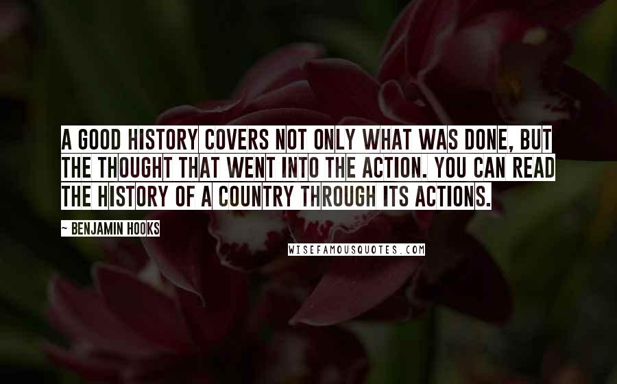 Benjamin Hooks Quotes: A good history covers not only what was done, but the thought that went into the action. You can read the history of a country through its actions.