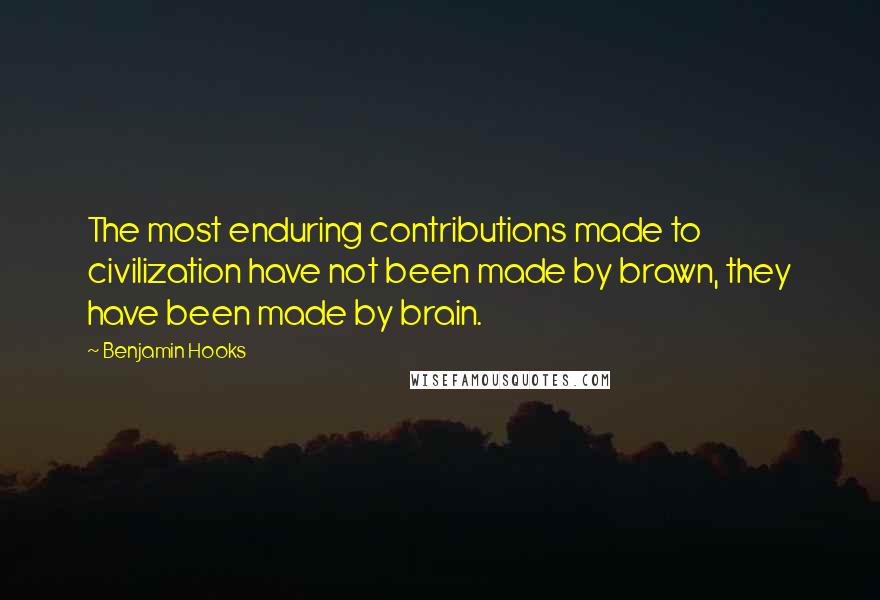 Benjamin Hooks Quotes: The most enduring contributions made to civilization have not been made by brawn, they have been made by brain.