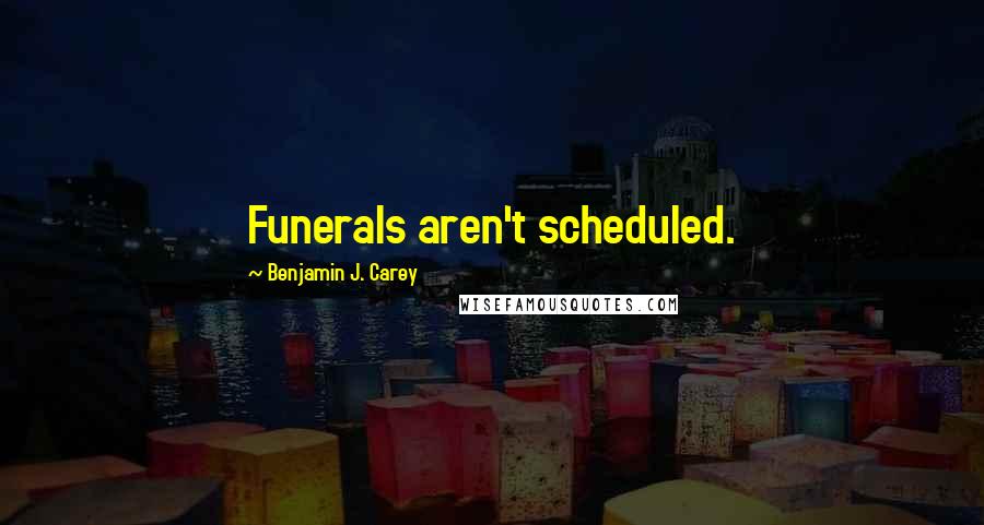 Benjamin J. Carey Quotes: Funerals aren't scheduled.