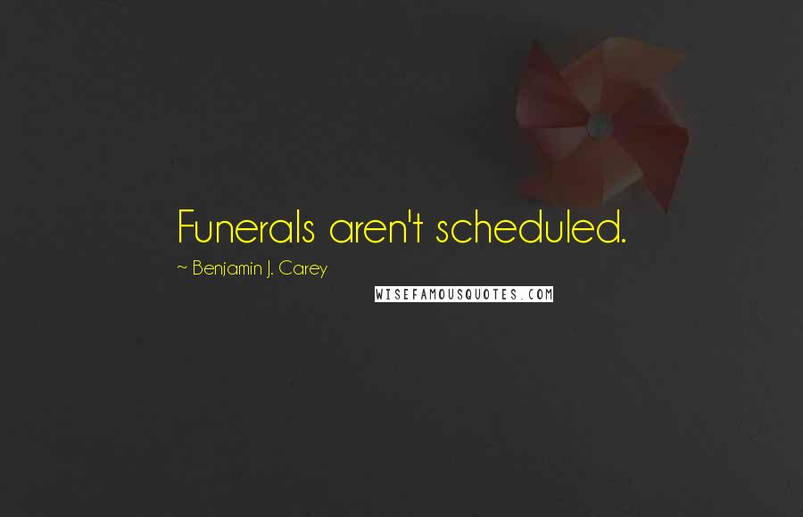 Benjamin J. Carey Quotes: Funerals aren't scheduled.