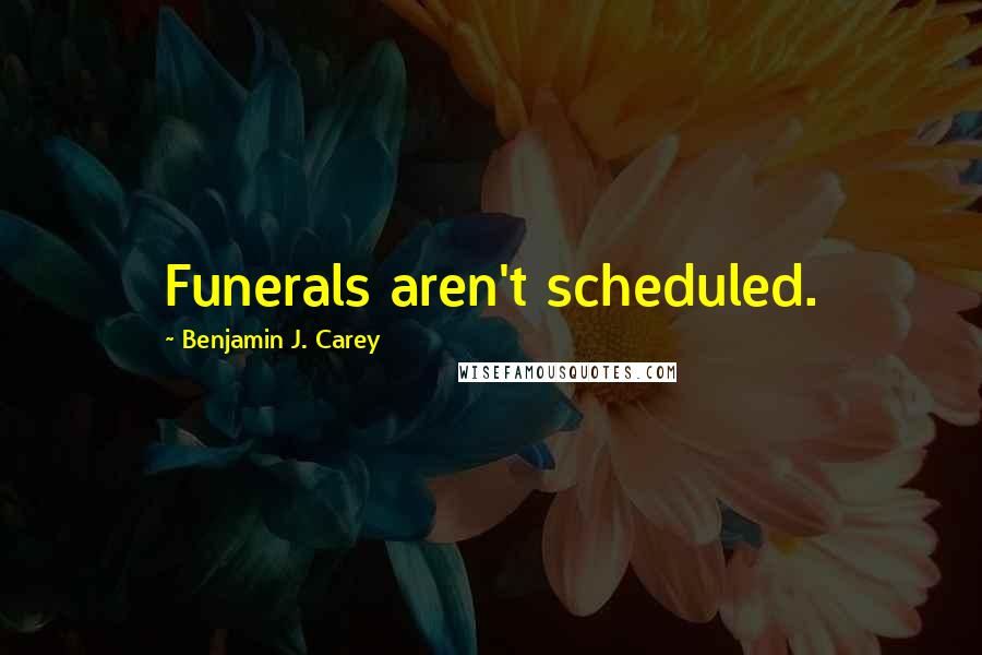 Benjamin J. Carey Quotes: Funerals aren't scheduled.