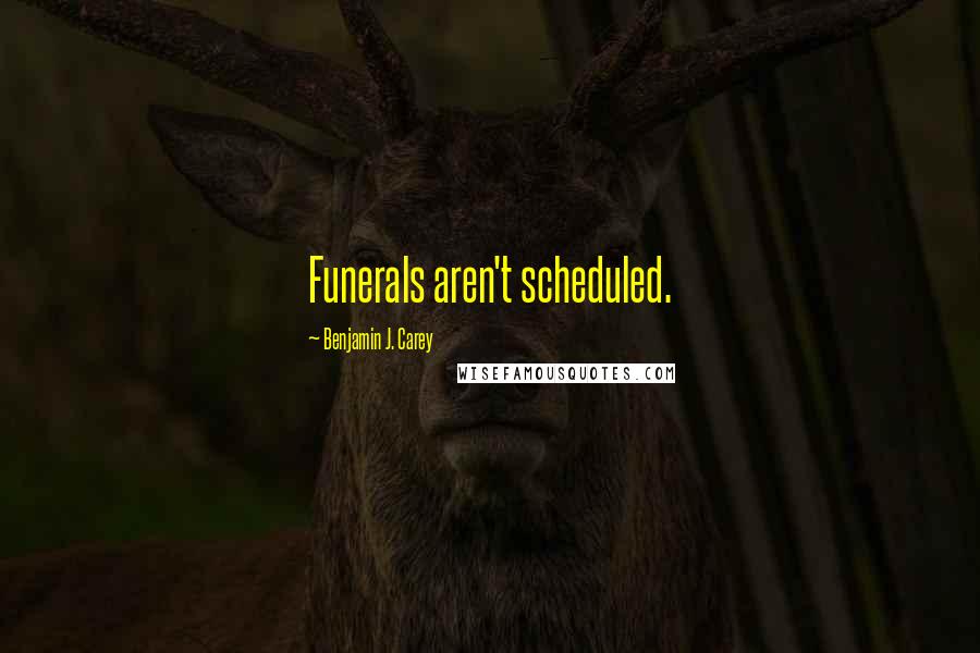 Benjamin J. Carey Quotes: Funerals aren't scheduled.