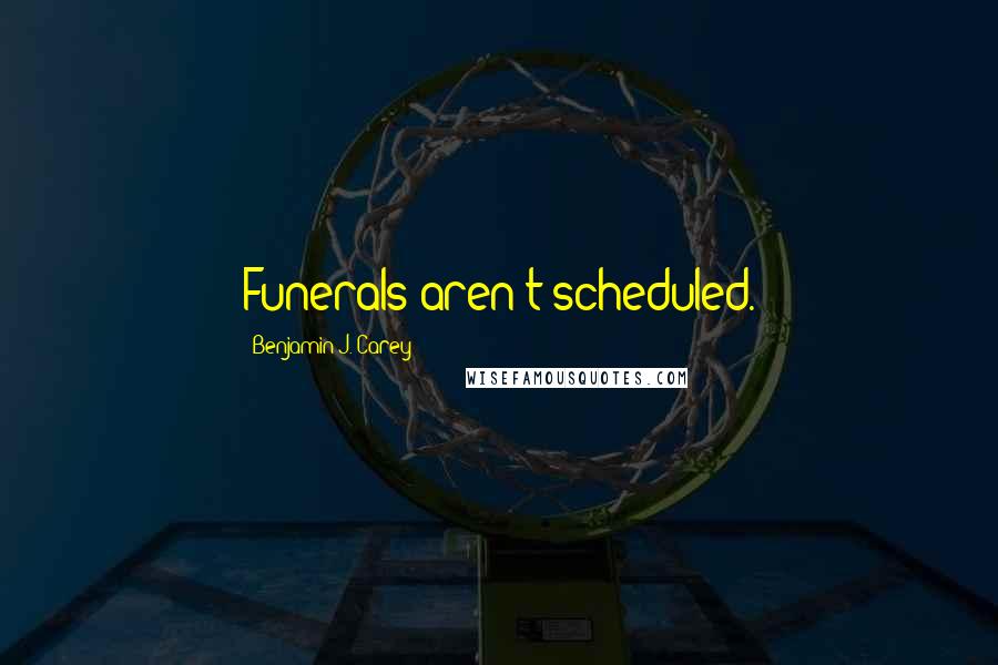 Benjamin J. Carey Quotes: Funerals aren't scheduled.