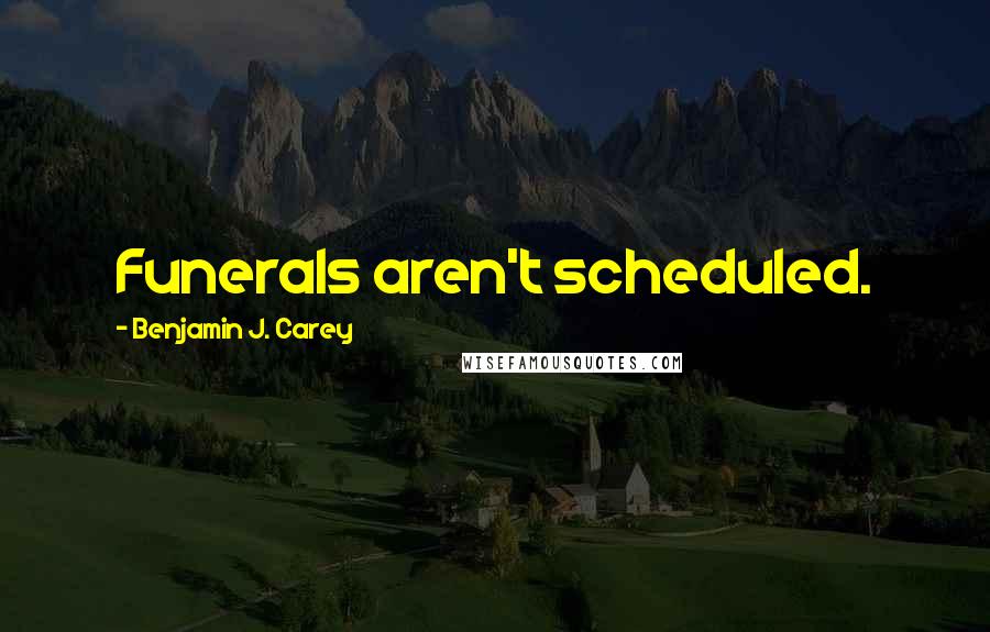 Benjamin J. Carey Quotes: Funerals aren't scheduled.