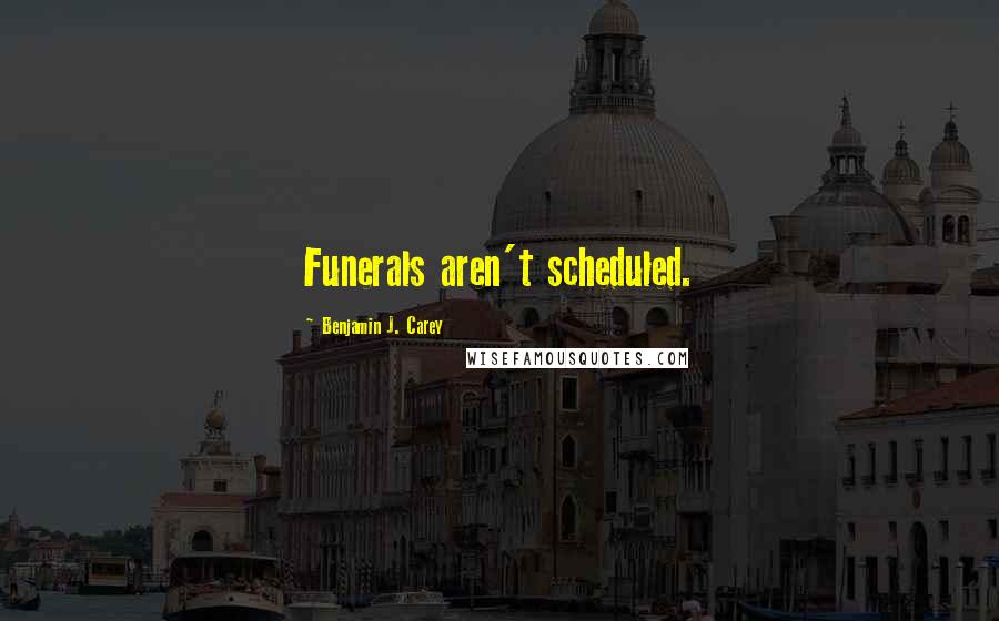 Benjamin J. Carey Quotes: Funerals aren't scheduled.