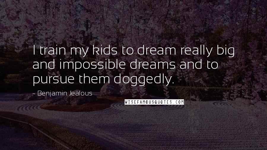 Benjamin Jealous Quotes: I train my kids to dream really big and impossible dreams and to pursue them doggedly.