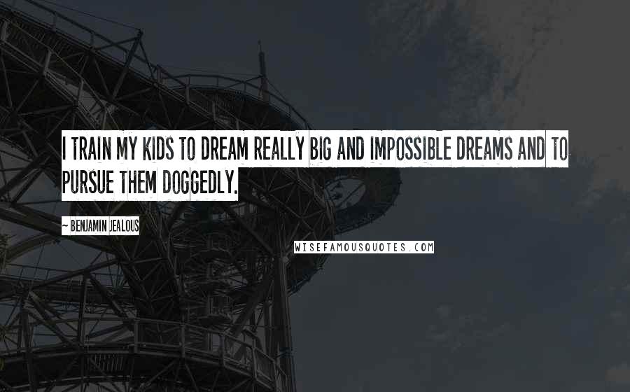 Benjamin Jealous Quotes: I train my kids to dream really big and impossible dreams and to pursue them doggedly.