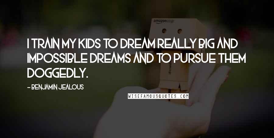 Benjamin Jealous Quotes: I train my kids to dream really big and impossible dreams and to pursue them doggedly.