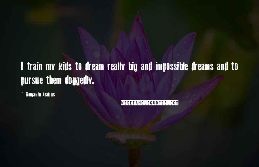 Benjamin Jealous Quotes: I train my kids to dream really big and impossible dreams and to pursue them doggedly.