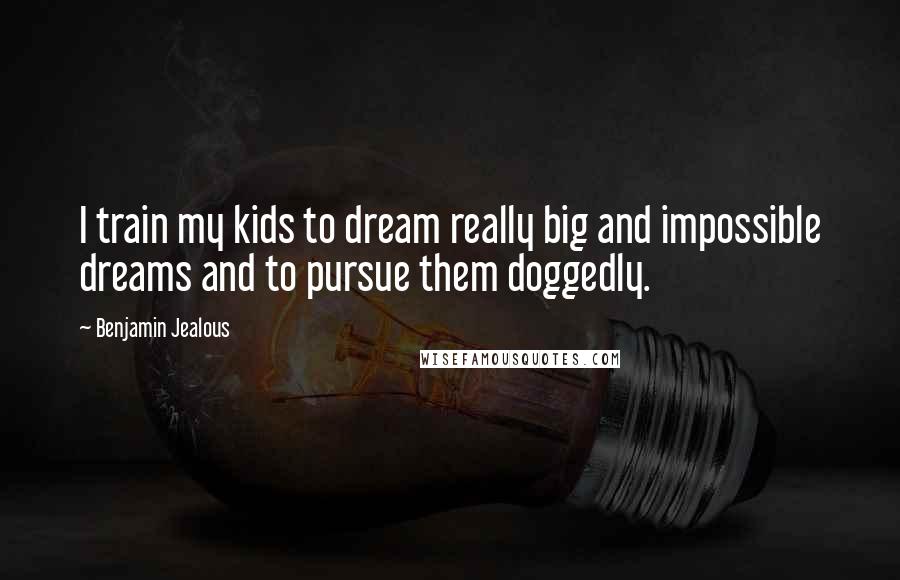 Benjamin Jealous Quotes: I train my kids to dream really big and impossible dreams and to pursue them doggedly.