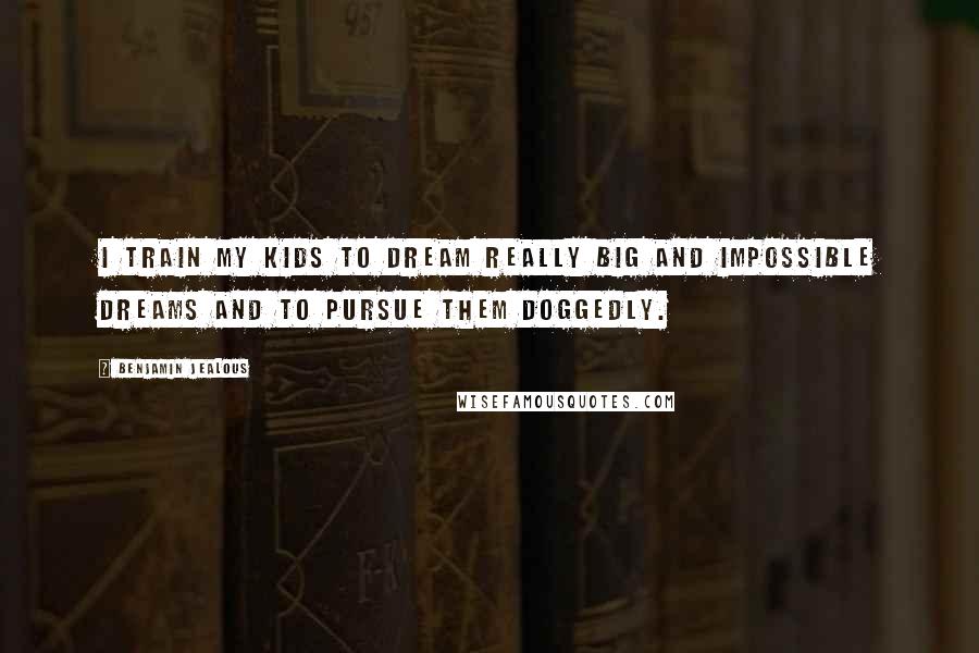 Benjamin Jealous Quotes: I train my kids to dream really big and impossible dreams and to pursue them doggedly.