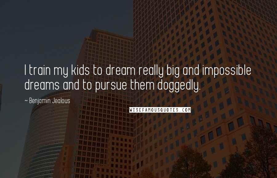 Benjamin Jealous Quotes: I train my kids to dream really big and impossible dreams and to pursue them doggedly.