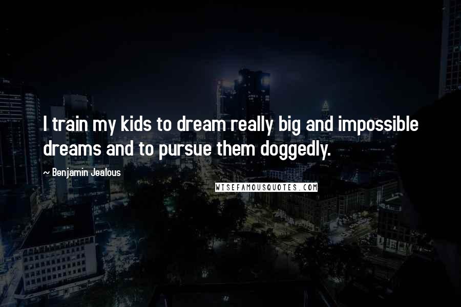 Benjamin Jealous Quotes: I train my kids to dream really big and impossible dreams and to pursue them doggedly.