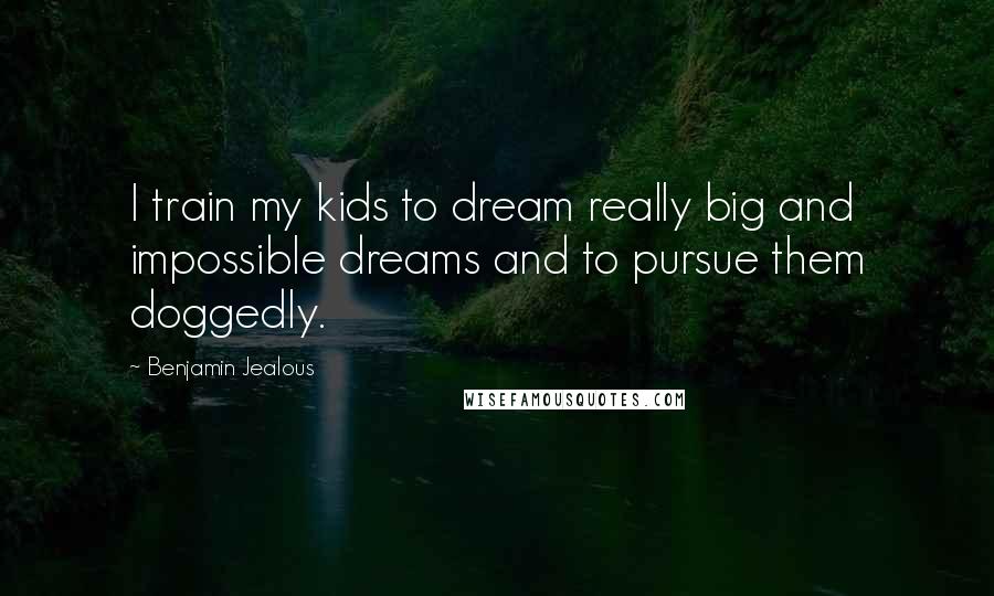 Benjamin Jealous Quotes: I train my kids to dream really big and impossible dreams and to pursue them doggedly.