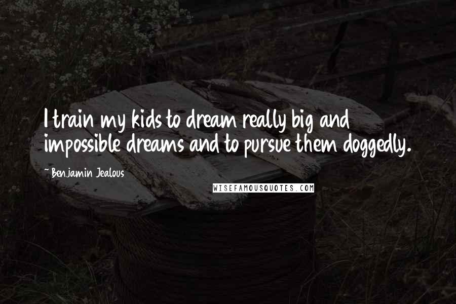 Benjamin Jealous Quotes: I train my kids to dream really big and impossible dreams and to pursue them doggedly.