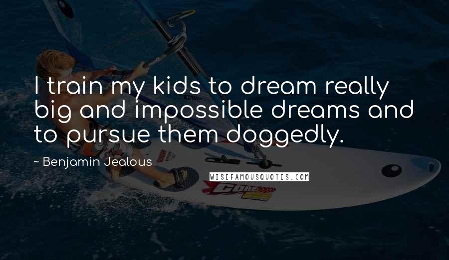 Benjamin Jealous Quotes: I train my kids to dream really big and impossible dreams and to pursue them doggedly.