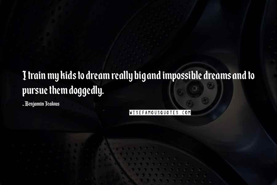 Benjamin Jealous Quotes: I train my kids to dream really big and impossible dreams and to pursue them doggedly.