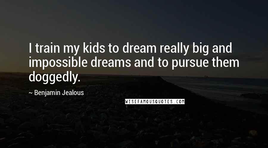 Benjamin Jealous Quotes: I train my kids to dream really big and impossible dreams and to pursue them doggedly.