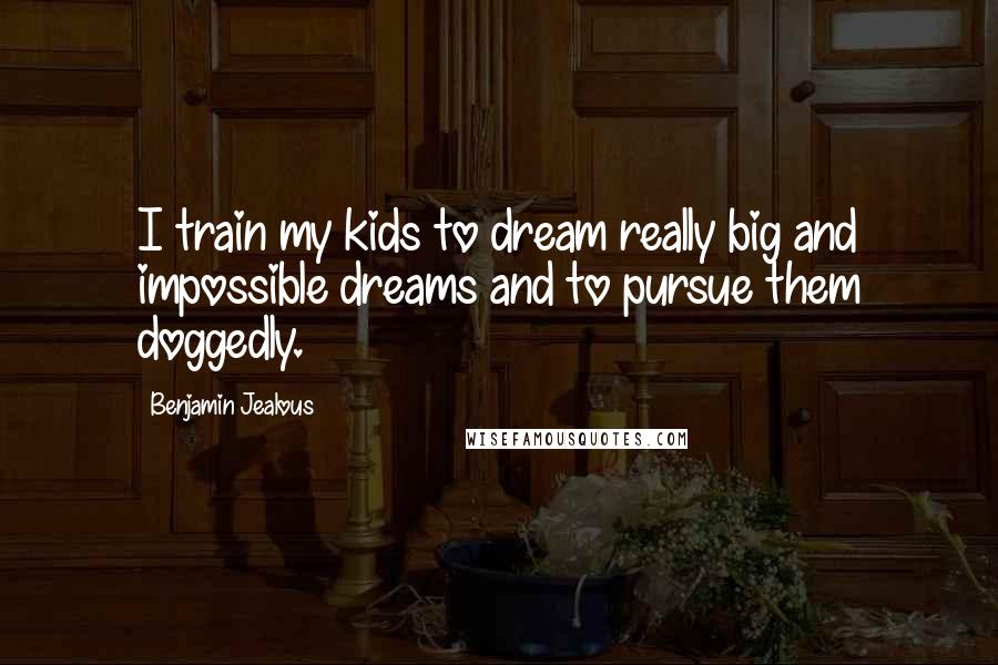 Benjamin Jealous Quotes: I train my kids to dream really big and impossible dreams and to pursue them doggedly.