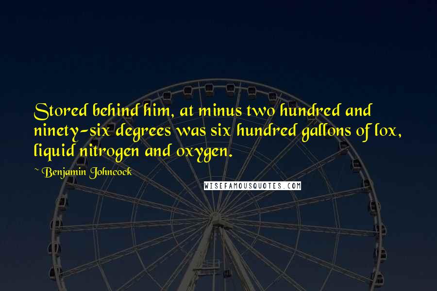 Benjamin Johncock Quotes: Stored behind him, at minus two hundred and ninety-six degrees was six hundred gallons of lox, liquid nitrogen and oxygen.