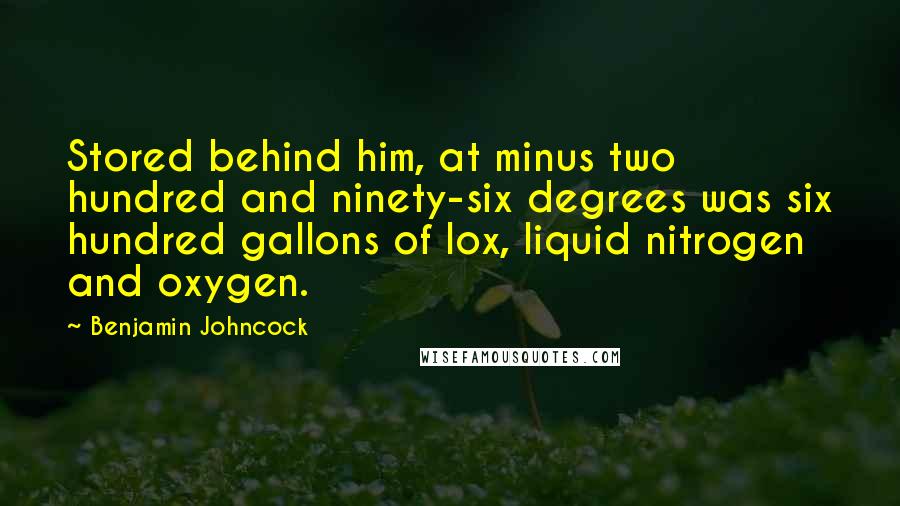 Benjamin Johncock Quotes: Stored behind him, at minus two hundred and ninety-six degrees was six hundred gallons of lox, liquid nitrogen and oxygen.