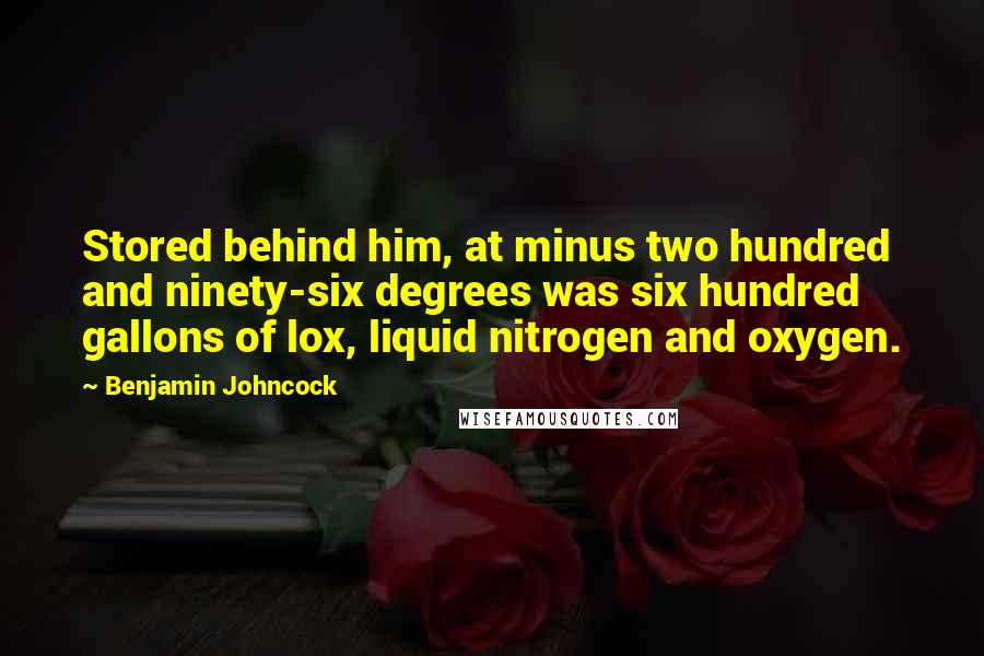 Benjamin Johncock Quotes: Stored behind him, at minus two hundred and ninety-six degrees was six hundred gallons of lox, liquid nitrogen and oxygen.