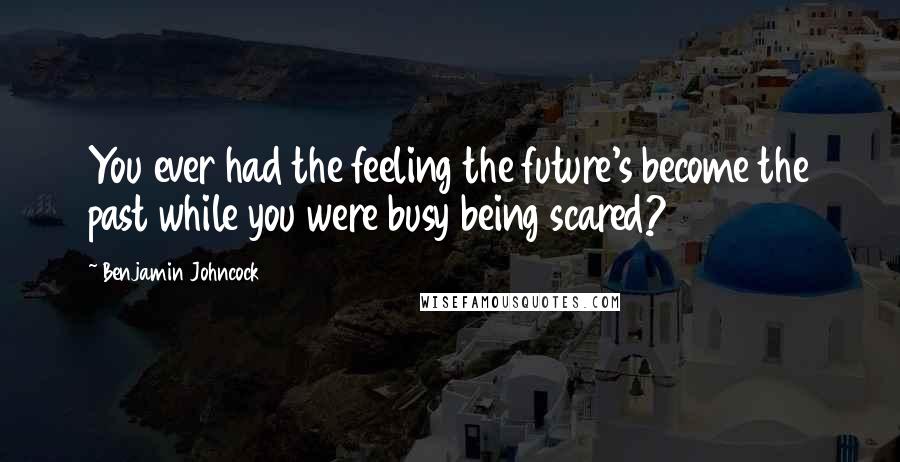 Benjamin Johncock Quotes: You ever had the feeling the future's become the past while you were busy being scared?